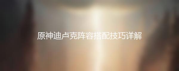 原神迪卢克阵容搭配技巧详解