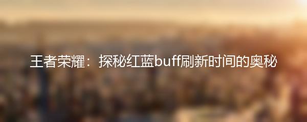 王者荣耀：探秘红蓝buff刷新时间的奥秘