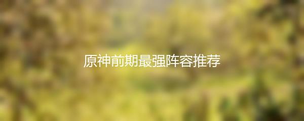 原神前期最强阵容推荐