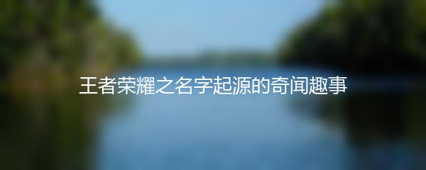 王者荣耀之名字起源的奇闻趣事