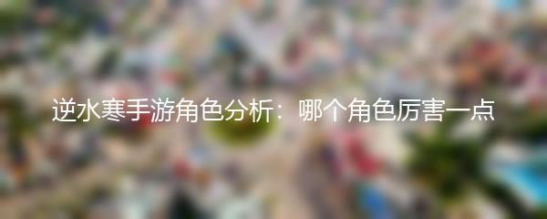 逆水寒手游角色分析：哪个角色厉害一点