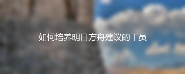 如何培养明日方舟建议的干员