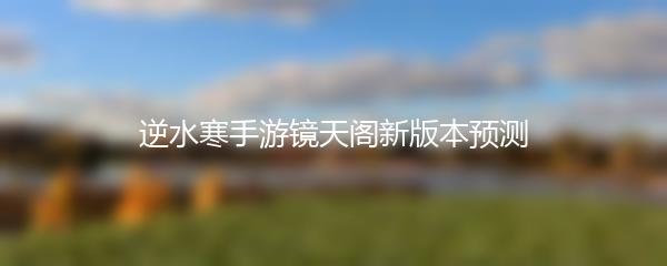 逆水寒手游镜天阁新版本预测