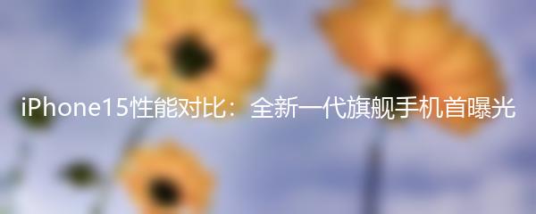 iPhone15性能对比：全新一代旗舰手机首曝光