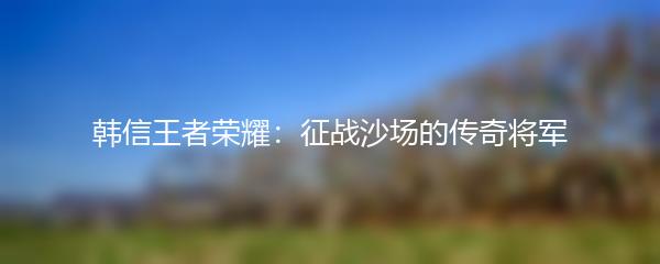 韩信王者荣耀：征战沙场的传奇将军