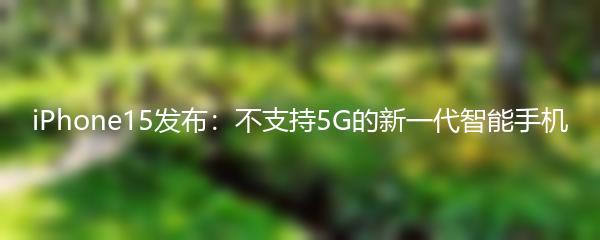 iPhone15发布：不支持5G的新一代智能手机
