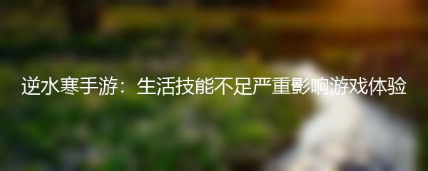 逆水寒手游：生活技能不足严重影响游戏体验