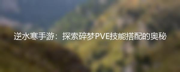 逆水寒手游：探索碎梦PVE技能搭配的奥秘