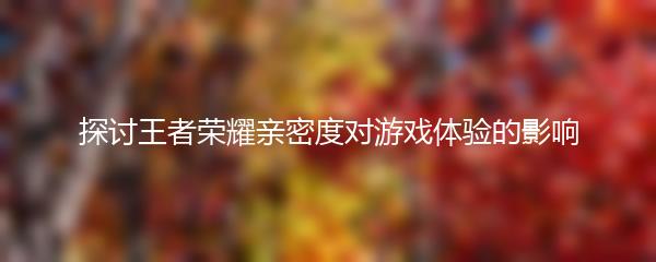 探讨王者荣耀亲密度对游戏体验的影响