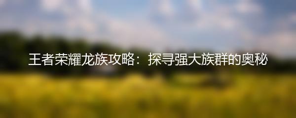 王者荣耀龙族攻略：探寻强大族群的奥秘