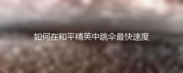 如何在和平精英中跳伞最快速度