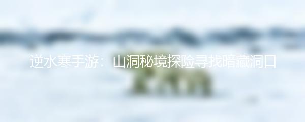 逆水寒手游：山洞秘境探险寻找暗藏洞口