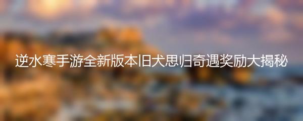 逆水寒手游全新版本旧犬思归奇遇奖励大揭秘