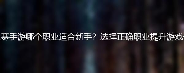 逆水寒手游哪个职业适合新手？选择正确职业提升游戏体验