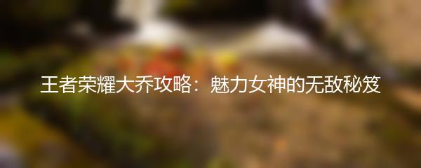 王者荣耀大乔攻略：魅力女神的无敌秘笈