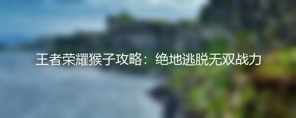 王者荣耀猴子攻略：绝地逃脱无双战力