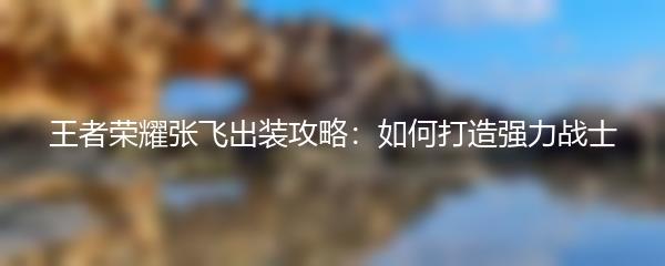 王者荣耀张飞出装攻略：如何打造强力战士