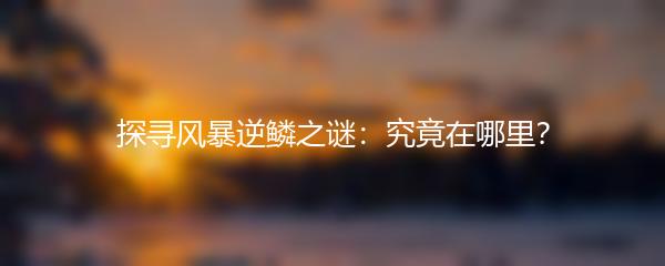 探寻风暴逆鳞之谜：究竟在哪里？
