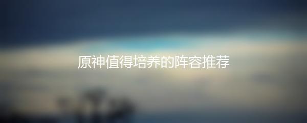 原神值得培养的阵容推荐