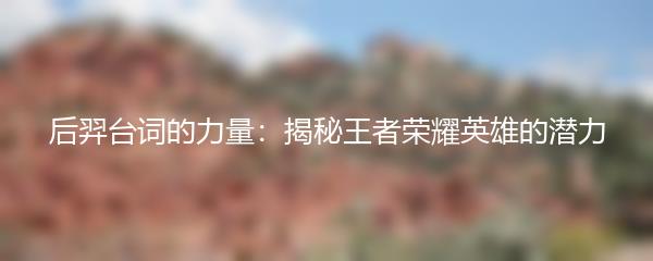 后羿台词的力量：揭秘王者荣耀英雄的潜力