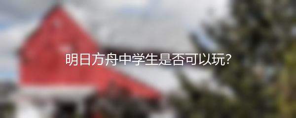 明日方舟中学生是否可以玩？