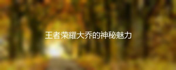 王者荣耀大乔的神秘魅力