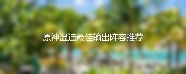 原神温迪最佳输出阵容推荐