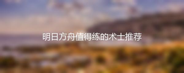 明日方舟值得练的术士推荐