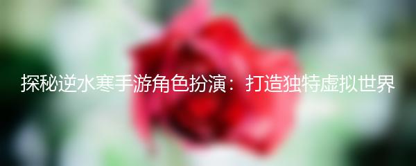 探秘逆水寒手游角色扮演：打造独特虚拟世界