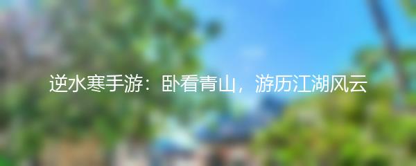 逆水寒手游：卧看青山，游历江湖风云