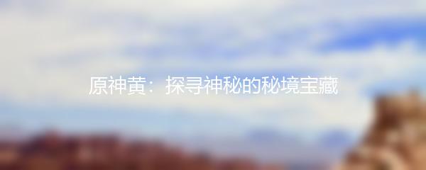 原神黄：探寻神秘的秘境宝藏