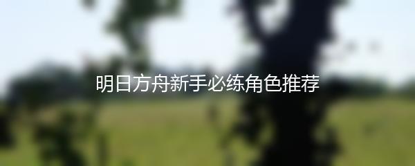 明日方舟新手必练角色推荐
