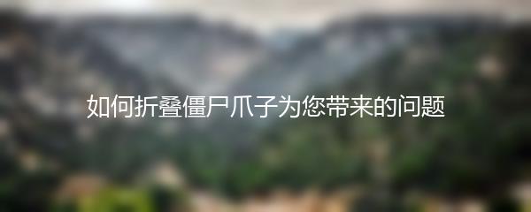 如何折叠僵尸爪子为您带来的问题