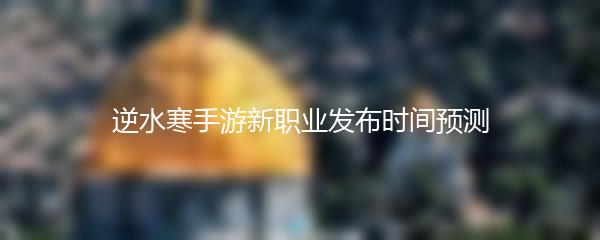逆水寒手游新职业发布时间预测