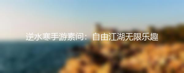逆水寒手游素问：自由江湖无限乐趣