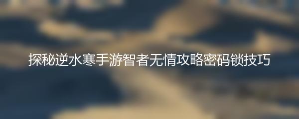 探秘逆水寒手游智者无情攻略密码锁技巧