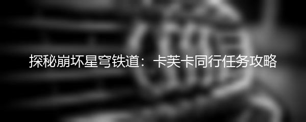 探秘崩坏星穹铁道：卡芙卡同行任务攻略