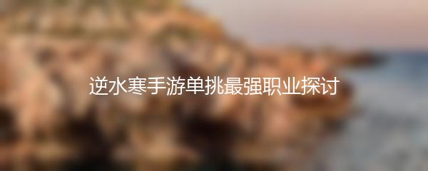 逆水寒手游单挑最强职业探讨