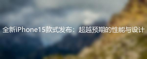 全新iPhone15款式发布：超越预期的性能与设计