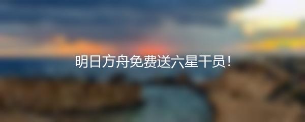 明日方舟免费送六星干员！