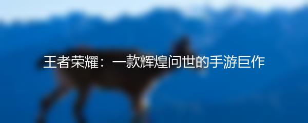 王者荣耀：一款辉煌问世的手游巨作