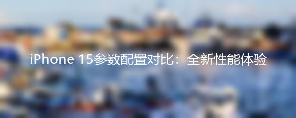 iPhone 15参数配置对比：全新性能体验
