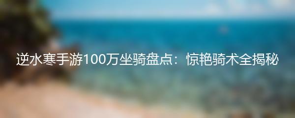 逆水寒手游100万坐骑盘点：惊艳骑术全揭秘