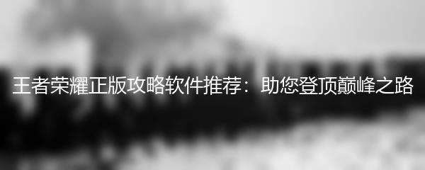 王者荣耀正版攻略软件推荐：助您登顶巅峰之路