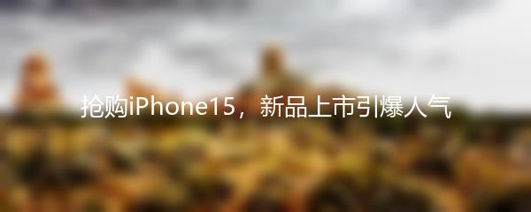 抢购iPhone15，新品上市引爆人气