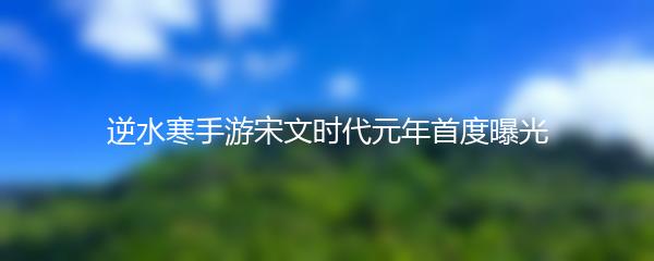 逆水寒手游宋文时代元年首度曝光