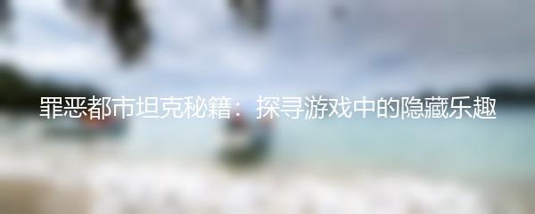 罪恶都市坦克秘籍：探寻游戏中的隐藏乐趣