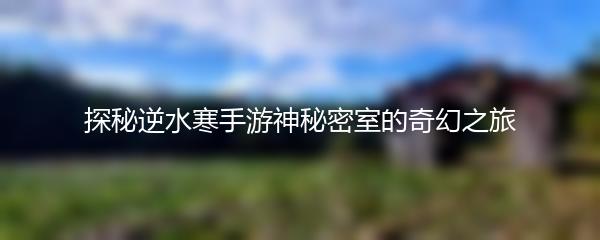 探秘逆水寒手游神秘密室的奇幻之旅