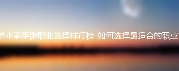 逆水寒手游职业选择排行榜-如何选择最适合的职业?