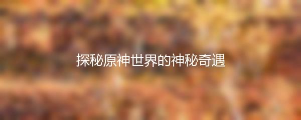探秘原神世界的神秘奇遇